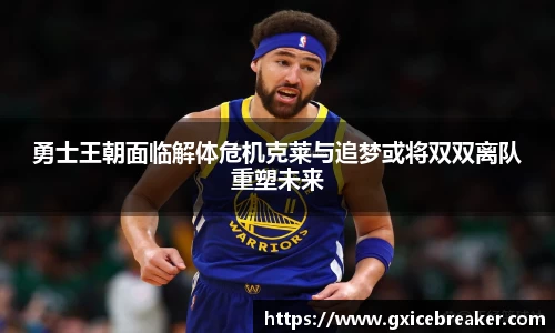 勇士王朝面临解体危机克莱与追梦或将双双离队重塑未来