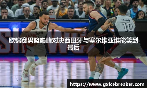 欧锦赛男篮巅峰对决西班牙与塞尔维亚谁能笑到最后