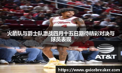 火箭队与爵士队激战四月十五日期待精彩对决与球员表现