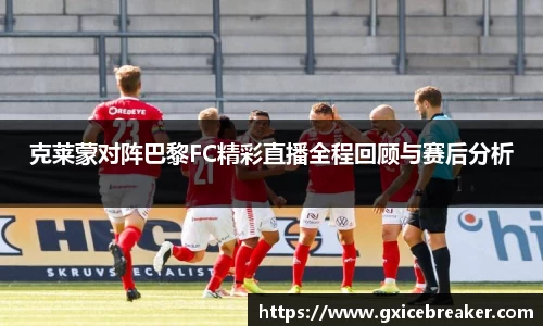 克莱蒙对阵巴黎FC精彩直播全程回顾与赛后分析
